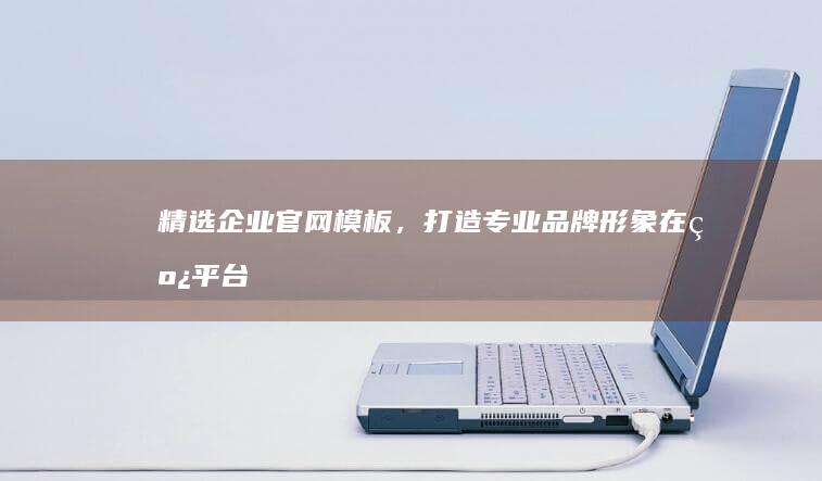 精选企业官网模板，打造专业品牌形象在线平台