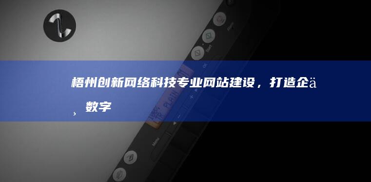 梧州创新网络科技：专业网站建设，打造企业数字名片